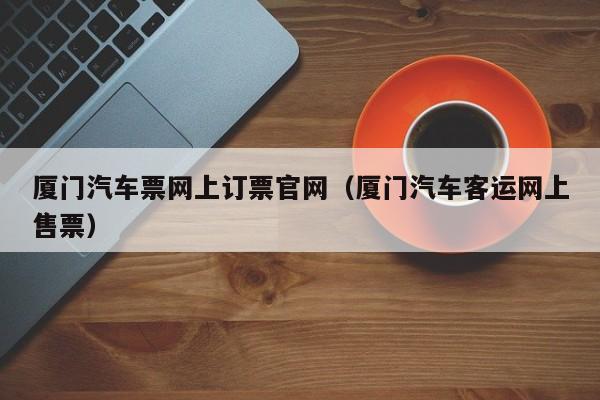 厦门汽车票网上订票官网（厦门汽车客运网上售票）