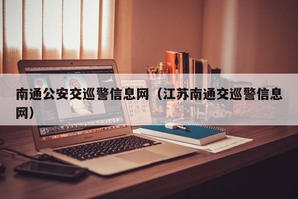 南通公安交巡警信息网（江苏南通交巡警信息网）