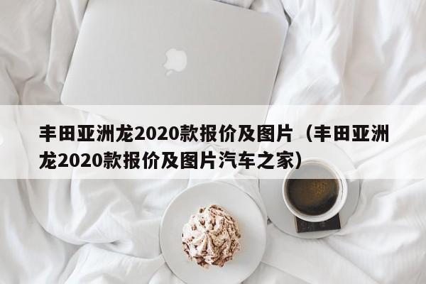 丰田亚洲龙2020款报价及图片（丰田亚洲龙2020款报价及图片汽车之家）