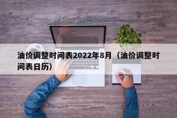 油价调整时间表2022年8月（油价调整时间表日历）