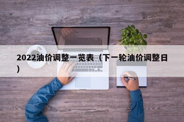 2022油价调整一览表（下一轮油价调整日）