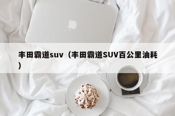 丰田霸道suv（丰田霸道SUV百公里油耗）