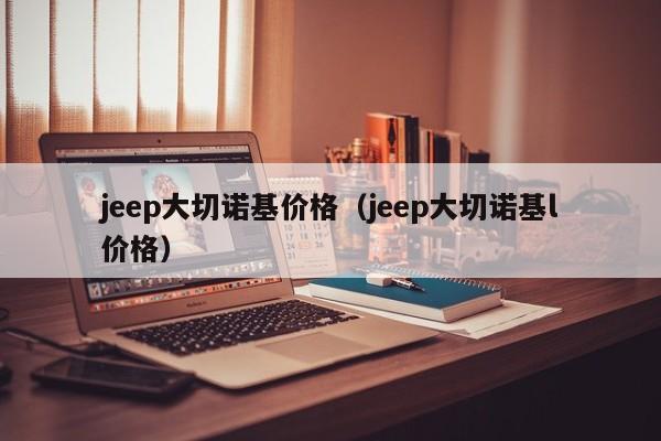jeep大切诺基价格（jeep大切诺基l价格）