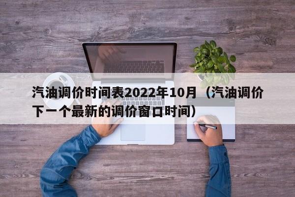 汽油调价时间表2022年10月（汽油调价下一个最新的调价窗口时间）
