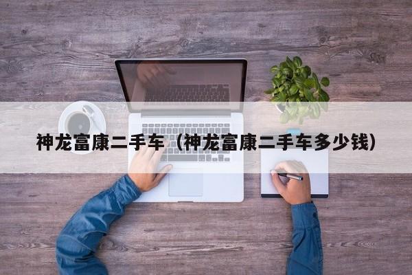 神龙富康二手车（神龙富康二手车多少钱）