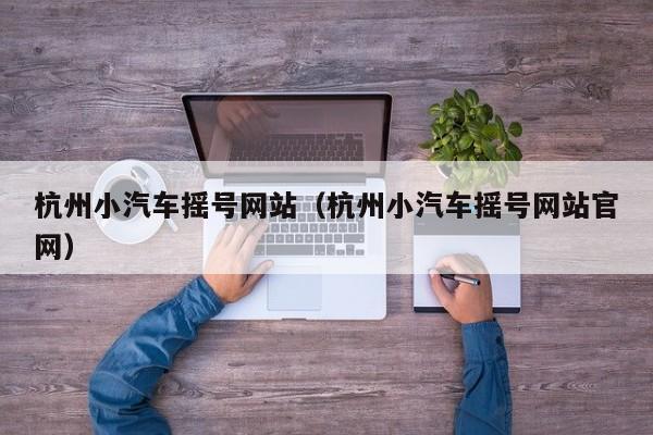 杭州小汽车摇号网站（杭州小汽车摇号网站官网）