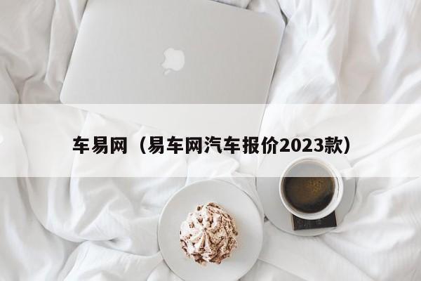 车易网（易车网汽车报价2023款）