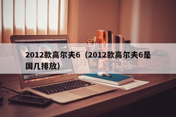 2012款高尔夫6（2012款高尔夫6是国几排放）