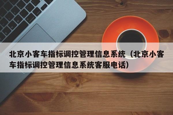 北京小客车指标调控管理信息系统（北京小客车指标调控管理信息系统客服电话）