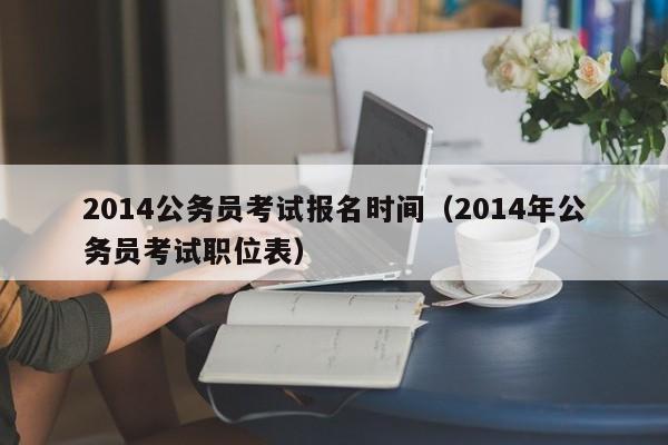 2014公务员考试报名时间（2014年公务员考试职位表）