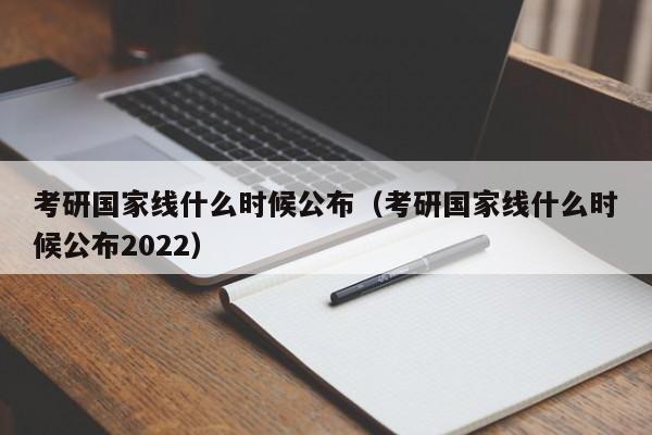 考研国家线什么时候公布（考研国家线什么时候公布2022）