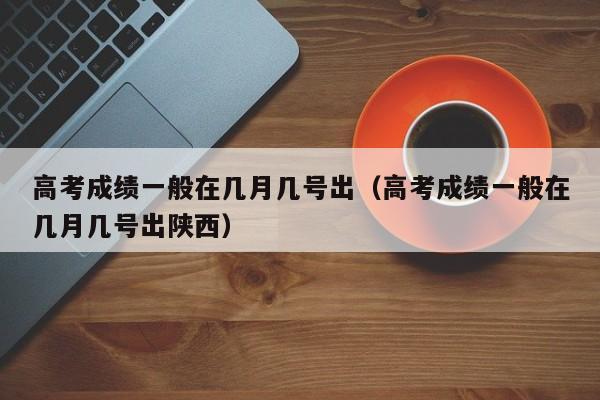 高考成绩一般在几月几号出（高考成绩一般在几月几号出陕西）