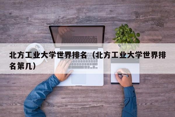 北方工业大学世界排名（北方工业大学世界排名第几）