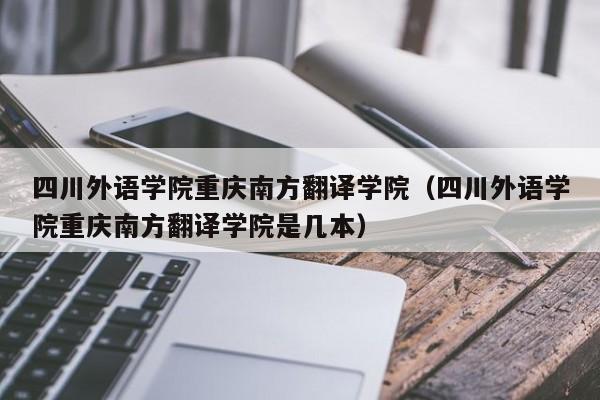 四川外语学院重庆南方翻译学院（四川外语学院重庆南方翻译学院是几本）
