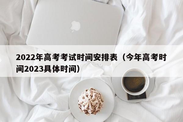 2022年高考考试时间安排表（今年高考时间2023具体时间）