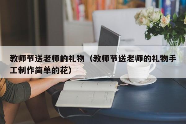 教师节送老师的礼物（教师节送老师的礼物手工制作简单的花）