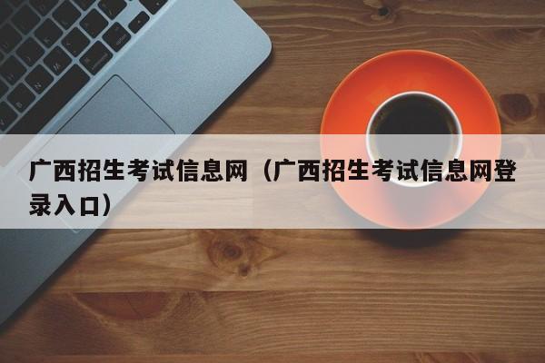 广西招生考试信息网（广西招生考试信息网登录入口）