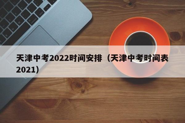 天津中考2022时间安排（天津中考时间表2021）