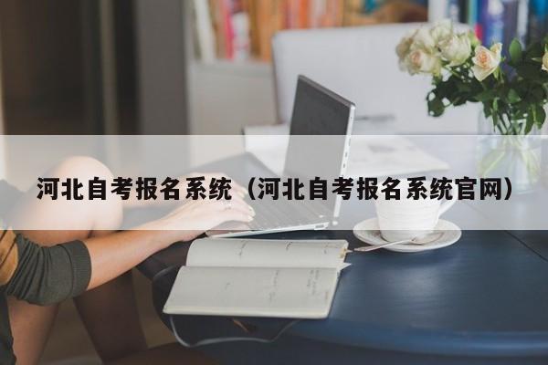 河北自考报名系统（河北自考报名系统官网）