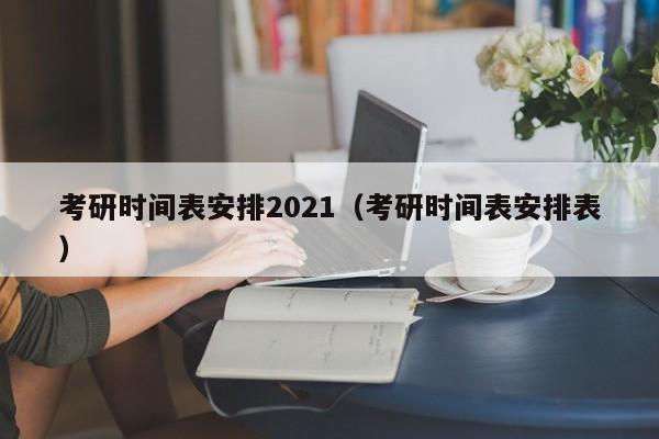 考研时间表安排2021（考研时间表安排表）