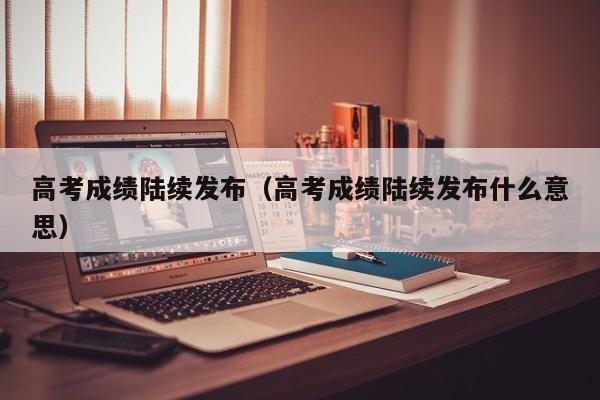 高考成绩陆续发布（高考成绩陆续发布什么意思）