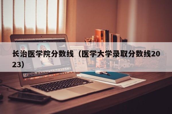 长治医学院分数线（医学大学录取分数线2023）