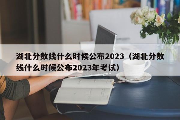 湖北分数线什么时候公布2023（湖北分数线什么时候公布2023年考试）