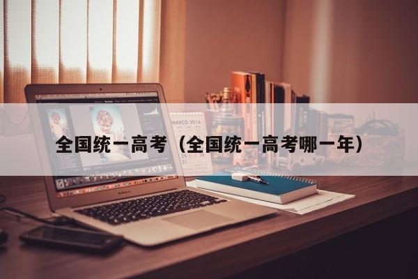 全国统一高考（全国统一高考哪一年）
