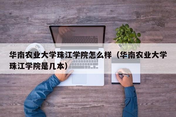华南农业大学珠江学院怎么样（华南农业大学珠江学院是几本）