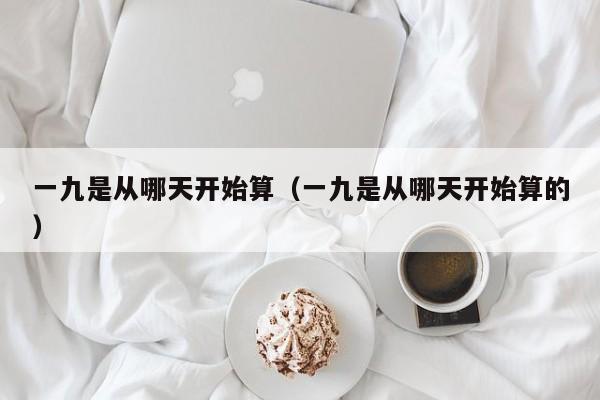 一九是从哪天开始算（一九是从哪天开始算的）