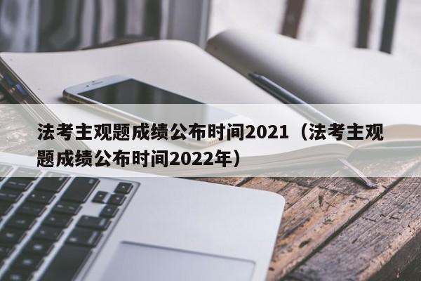 法考主观题成绩公布时间2021（法考主观题成绩公布时间2022年）