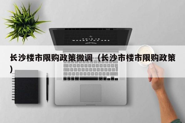 长沙楼市限购政策微调（长沙市楼市限购政策）