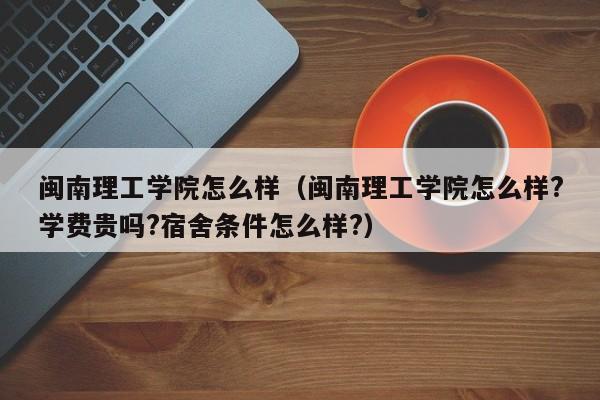 闽南理工学院怎么样（闽南理工学院怎么样?学费贵吗?宿舍条件怎么样?）