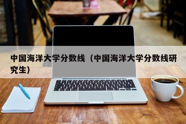 中国海洋大学分数线（中国海洋大学分数线研究生）