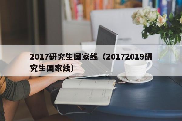 2017研究生国家线（20172019研究生国家线）