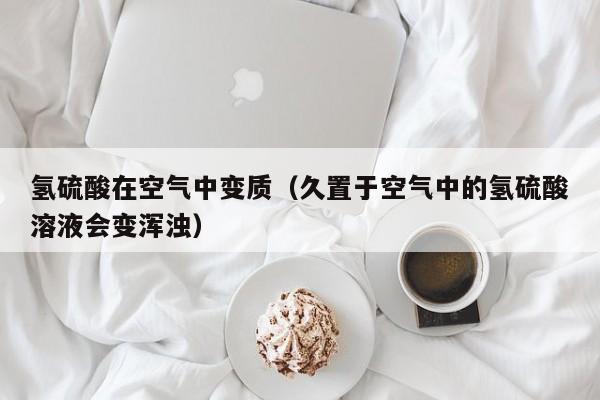 氢硫酸在空气中变质（久置于空气中的氢硫酸溶液会变浑浊）