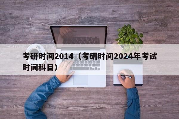 考研时间2014（考研时间2024年考试时间科目）