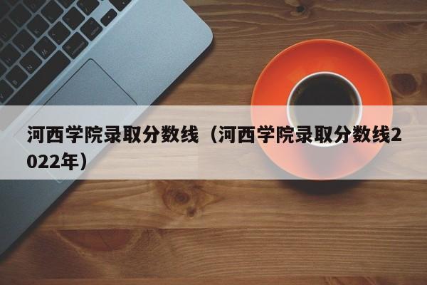 河西学院录取分数线（河西学院录取分数线2022年）