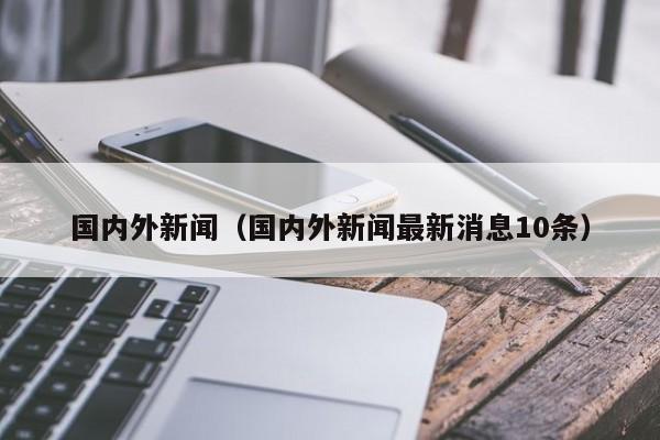 国内外新闻（国内外新闻最新消息10条）