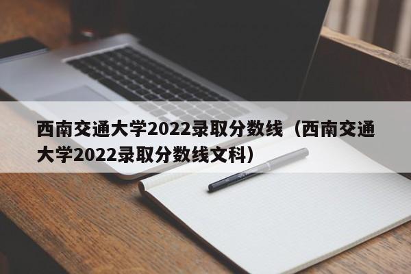 西南交通大学2022录取分数线（西南交通大学2022录取分数线文科）