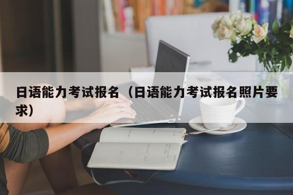 日语能力考试报名（日语能力考试报名照片要求）