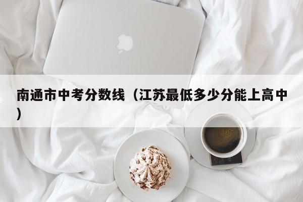 南通市中考分数线（江苏最低多少分能上高中）