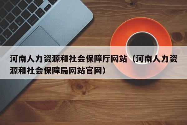 河南人力资源和社会保障厅网站（河南人力资源和社会保障局网站官网）