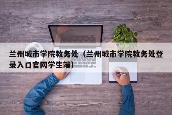 兰州城市学院教务处（兰州城市学院教务处登录入口官网学生端）