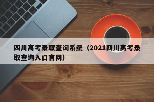 四川高考录取查询系统（2021四川高考录取查询入口官网）