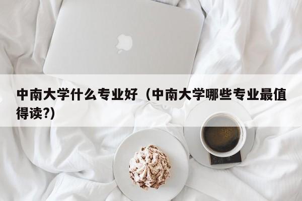中南大学什么专业好（中南大学哪些专业最值得读?）