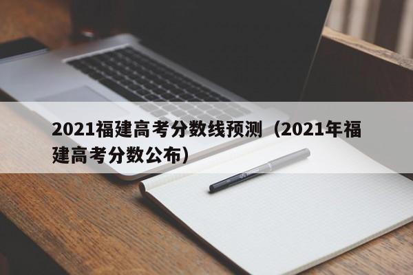 2021福建高考分数线预测（2021年福建高考分数公布）