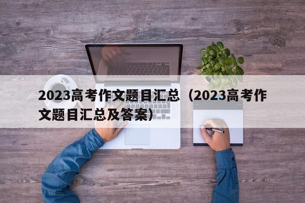 2023高考作文题目汇总（2023高考作文题目汇总及答案）