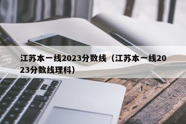 江苏本一线2023分数线（江苏本一线2023分数线理科）