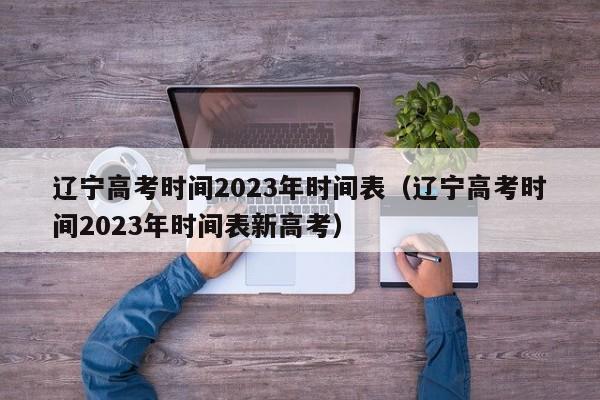 辽宁高考时间2023年时间表（辽宁高考时间2023年时间表新高考）